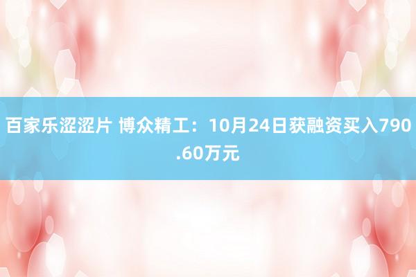 百家乐涩涩片 博众精工：10月24日获融资买入790.60万元