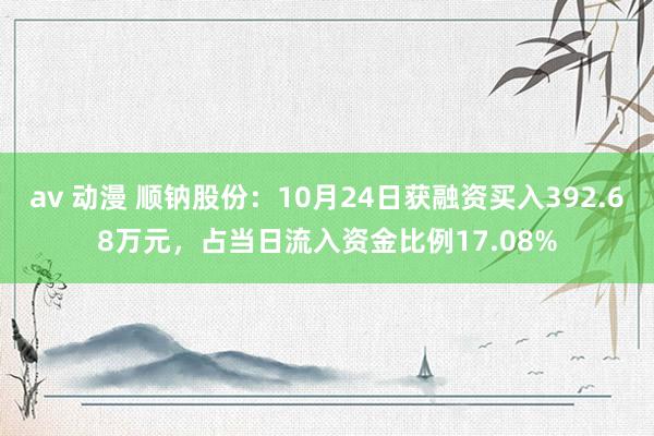 av 动漫 顺钠股份：10月24日获融资买入392.68万元，占当日流入资金比例17.08%