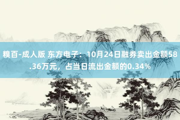 糗百-成人版 东方电子：10月24日融券卖出金额58.36万元，占当日流出金额的0.34%