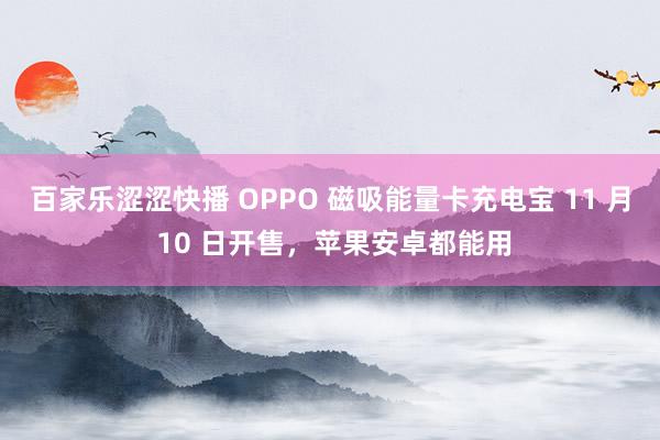 百家乐涩涩快播 OPPO 磁吸能量卡充电宝 11 月 10 日开售，苹果安卓都能用