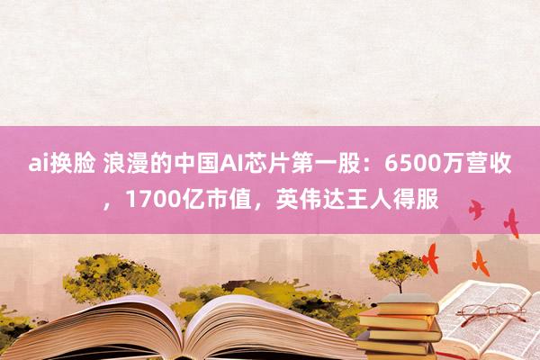 ai换脸 浪漫的中国AI芯片第一股：6500万营收，1700亿市值，英伟达王人得服