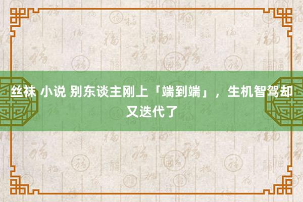 丝袜 小说 别东谈主刚上「端到端」，生机智驾却又迭代了