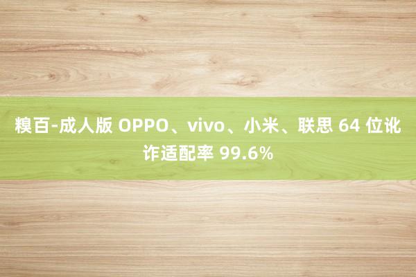 糗百-成人版 OPPO、vivo、小米、联思 64 位讹诈适配率 99.6%