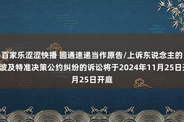 百家乐涩涩快播 圆通速递当作原告/上诉东说念主的1起波及特准决策公约纠纷的诉讼将于2024年11月25日开庭