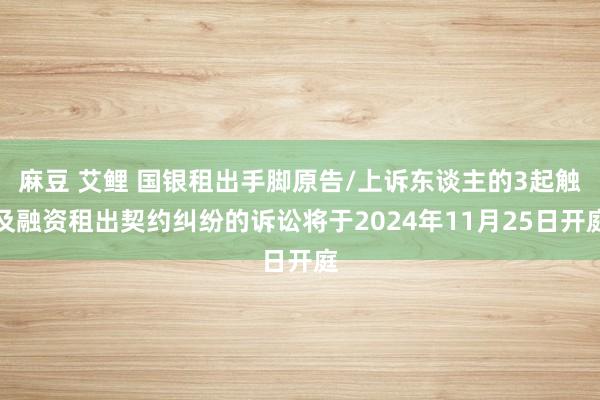 麻豆 艾鲤 国银租出手脚原告/上诉东谈主的3起触及融资租出契约纠纷的诉讼将于2024年11月25日开庭