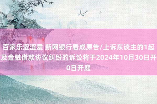 百家乐涩涩爱 新网银行看成原告/上诉东谈主的1起波及金融借款协议纠纷的诉讼将于2024年10月30日开庭