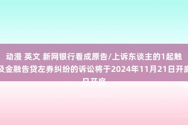 动漫 英文 新网银行看成原告/上诉东谈主的1起触及金融告贷左券纠纷的诉讼将于2024年11月21日开庭