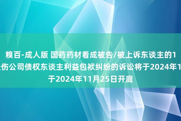 糗百-成人版 国药药材看成被告/被上诉东谈主的1起触及推动挫伤公司债权东谈主利益包袱纠纷的诉讼将于2024年11月25日开庭