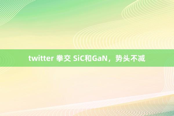 twitter 拳交 SiC和GaN，势头不减