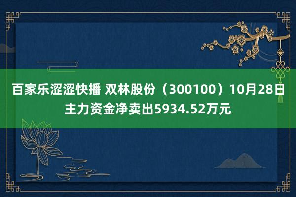 百家乐涩涩快播 双林股份（300100）10月28日主力资金净卖出5934.52万元