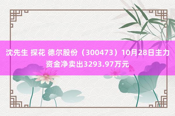 沈先生 探花 德尔股份（300473）10月28日主力资金净卖出3293.97万元