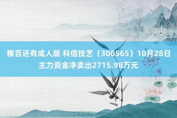 糗百还有成人版 科信技艺（300565）10月28日主力资金净卖出2715.98万元