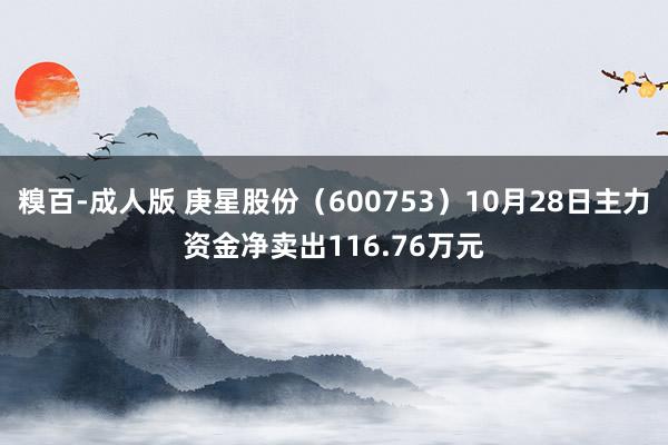 糗百-成人版 庚星股份（600753）10月28日主力资金净卖出116.76万元