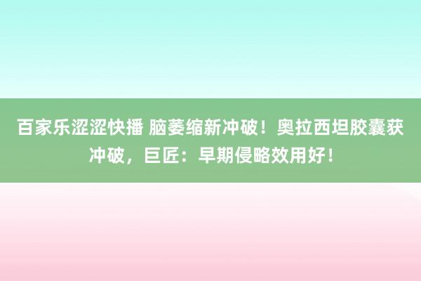 百家乐涩涩快播 脑萎缩新冲破！奥拉西坦胶囊获冲破，巨匠：早期侵略效用好！