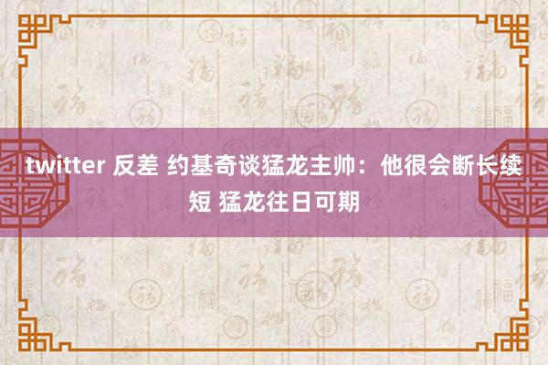 twitter 反差 约基奇谈猛龙主帅：他很会断长续短 猛龙往日可期