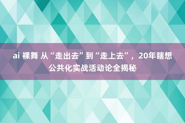 ai 裸舞 从“走出去”到“走上去”，20年瞎想公共化实战活动论全揭秘