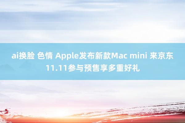 ai换脸 色情 Apple发布新款Mac mini 来京东11.11参与预售享多重好礼