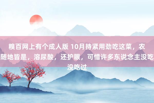 糗百网上有个成人版 10月持紧用劲吃这菜，农村随地皆是，溶尿酸，还护眼，可惜许多东说念主没吃过