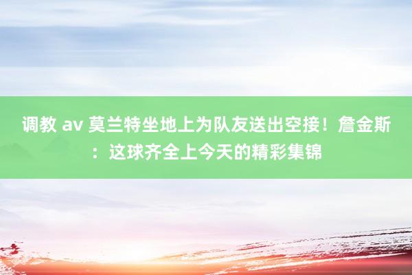 调教 av 莫兰特坐地上为队友送出空接！詹金斯：这球齐全上今天的精彩集锦