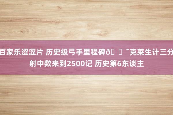 百家乐涩涩片 历史级弓手里程碑🎯克莱生计三分射中数来到2500记 历史第6东谈主