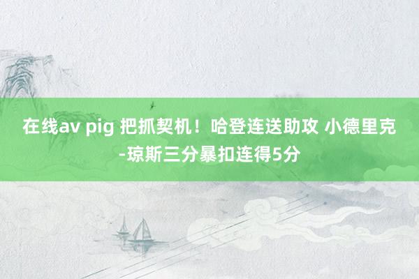 在线av pig 把抓契机！哈登连送助攻 小德里克-琼斯三分暴扣连得5分