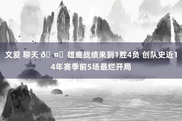 文爱 聊天 🤔雄鹿战绩来到1胜4负 创队史近14年赛季前5场最烂开局