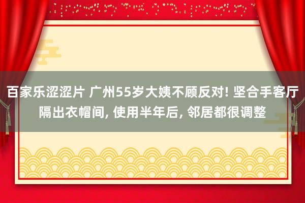 百家乐涩涩片 广州55岁大姨不顾反对! 坚合手客厅隔出衣帽间， 使用半年后， 邻居都很调整