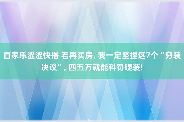 百家乐涩涩快播 若再买房， 我一定坚捏这7个“穷装决议”， 四五万就能科罚硬装!