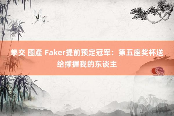 拳交 國產 Faker提前预定冠军：第五座奖杯送给撑握我的东谈主