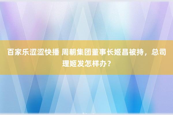 百家乐涩涩快播 周朝集团董事长姬昌被持，总司理姬发怎样办？