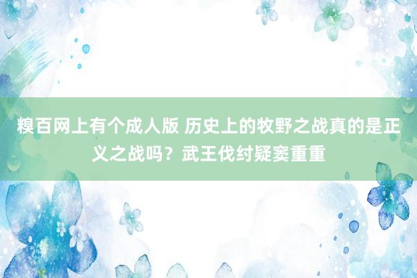 糗百网上有个成人版 历史上的牧野之战真的是正义之战吗？武王伐纣疑窦重重