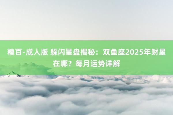 糗百-成人版 躲闪星盘揭秘：双鱼座2025年财星在哪？每月运势详解