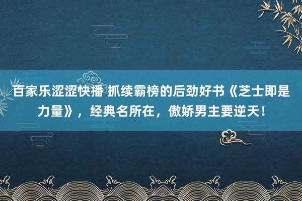 百家乐涩涩快播 抓续霸榜的后劲好书《芝士即是力量》，经典名所在，傲娇男主要逆天！