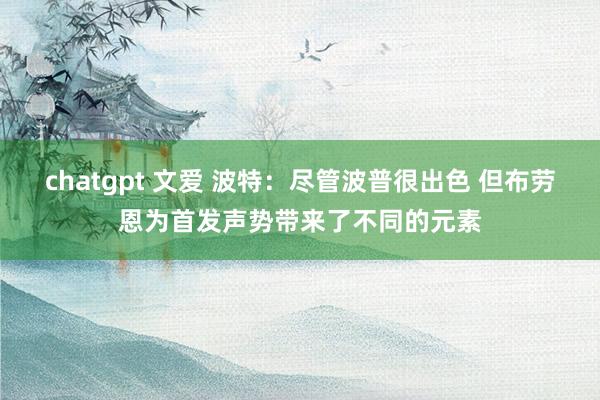 chatgpt 文爱 波特：尽管波普很出色 但布劳恩为首发声势带来了不同的元素