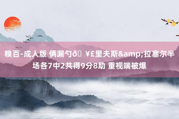 糗百-成人版 俩漏勺🥣里夫斯&拉塞尔半场各7中2共得9分8助 重视端被爆