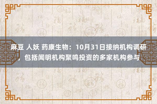 麻豆 人妖 药康生物：10月31日接纳机构调研，包括闻明机构聚鸣投资的多家机构参与