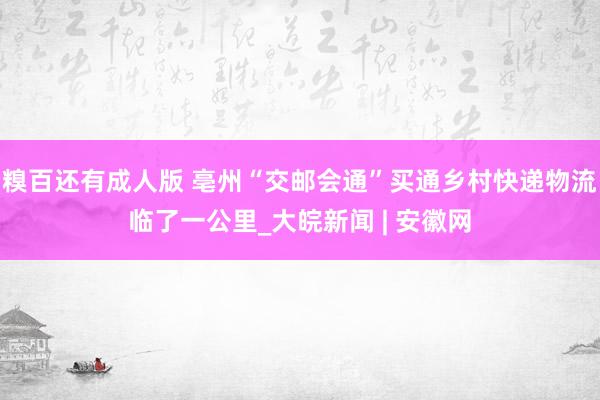 糗百还有成人版 亳州“交邮会通”买通乡村快递物流临了一公里_大皖新闻 | 安徽网