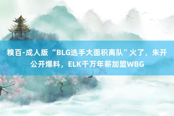 糗百-成人版 “BLG选手大面积离队”火了，朱开公开爆料，ELK千万年薪加盟WBG