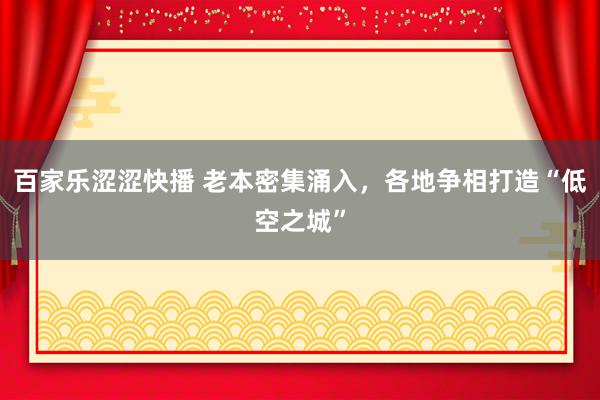 百家乐涩涩快播 老本密集涌入，各地争相打造“低空之城”