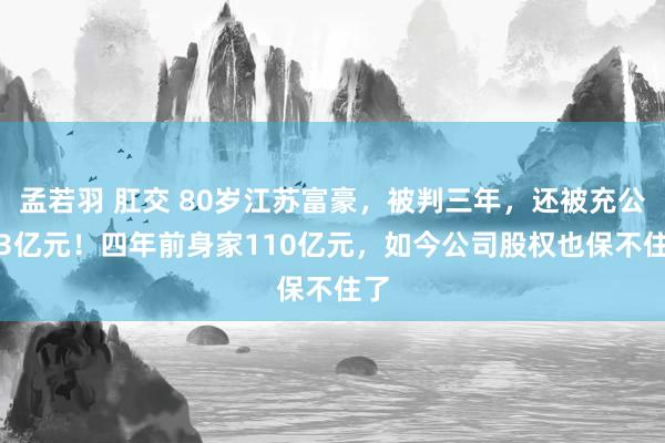 孟若羽 肛交 80岁江苏富豪，被判三年，还被充公2.3亿元！四年前身家110亿元，如今公司股权也保不住了