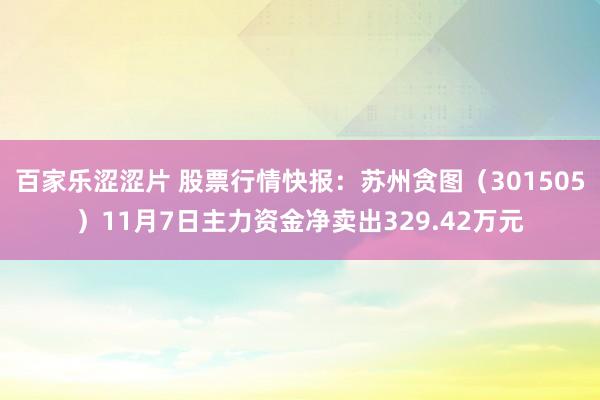 百家乐涩涩片 股票行情快报：苏州贪图（301505）11月7日主力资金净卖出329.42万元