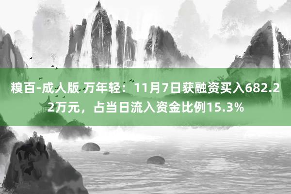 糗百-成人版 万年轻：11月7日获融资买入682.22万元，占当日流入资金比例15.3%