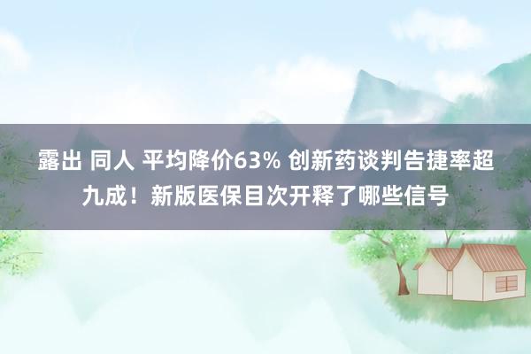 露出 同人 平均降价63% 创新药谈判告捷率超九成！新版医保目次开释了哪些信号