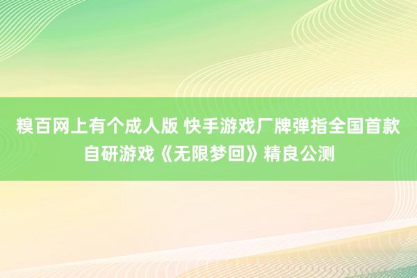 糗百网上有个成人版 快手游戏厂牌弹指全国首款自研游戏《无限梦回》精良公测