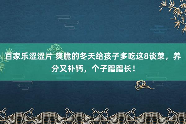 百家乐涩涩片 爽脆的冬天给孩子多吃这8谈菜，养分又补钙，个子蹭蹭长！