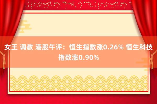 女王 调教 港股午评：恒生指数涨0.26% 恒生科技指数涨0.90%