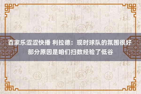 百家乐涩涩快播 利拉德：现时球队的氛围很好 部分原因是咱们扫数经验了低谷