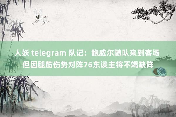 人妖 telegram 队记：鲍威尔随队来到客场 但因腿筋伤势对阵76东谈主将不竭缺阵