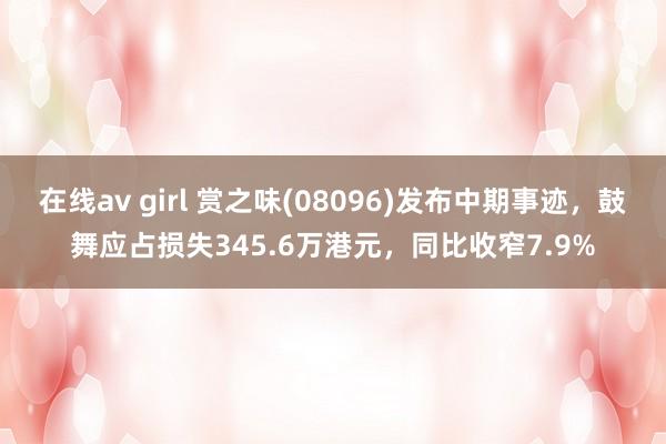 在线av girl 赏之味(08096)发布中期事迹，鼓舞应占损失345.6万港元，同比收窄7.9%