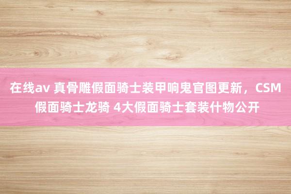 在线av 真骨雕假面骑士装甲响鬼官图更新，CSM 假面骑士龙骑 4大假面骑士套装什物公开